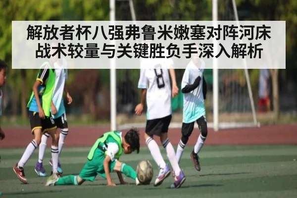 解放者杯八强弗鲁米嫩塞对阵河床战术较量与关键胜负手深入解析