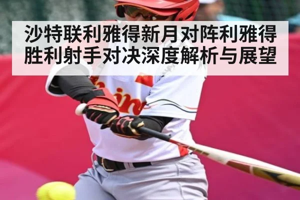 沙特联利雅得新月对阵利雅得胜利射手对决深度解析与展望