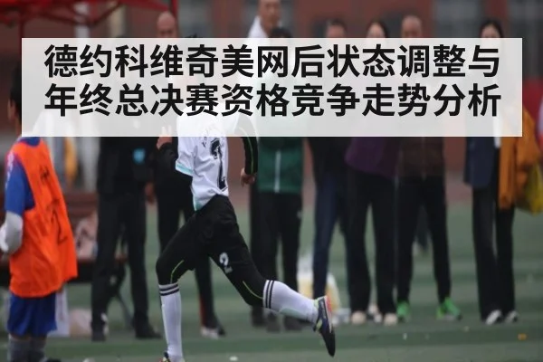 德约科维奇美网后状态调整与年终总决赛资格竞争走势分析