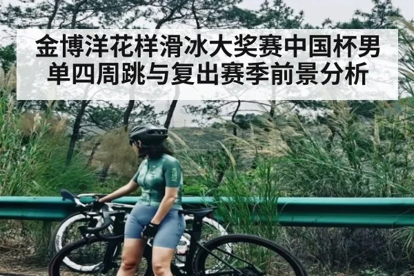 金博洋花样滑冰大奖赛中国杯男单四周跳与复出赛季前景分析
