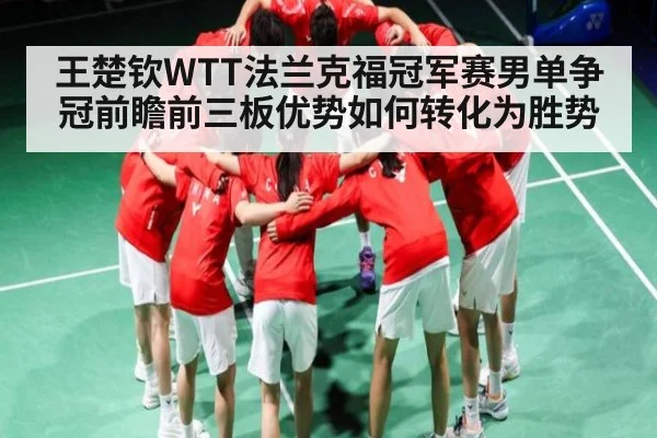 王楚钦WTT法兰克福冠军赛男单争冠前瞻前三板优势如何转化为胜势